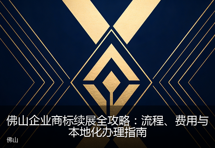 佛山企业商标续展全攻略：流程、费用与本地化办理指南
