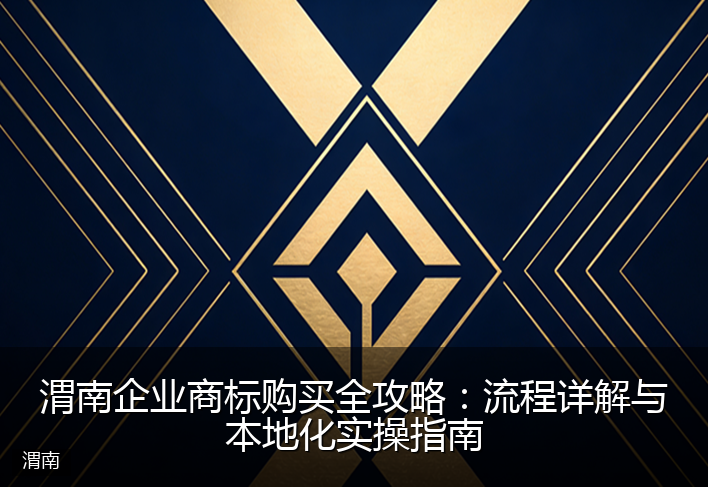 渭南企业商标购买全攻略：流程详解与本地化实操指南